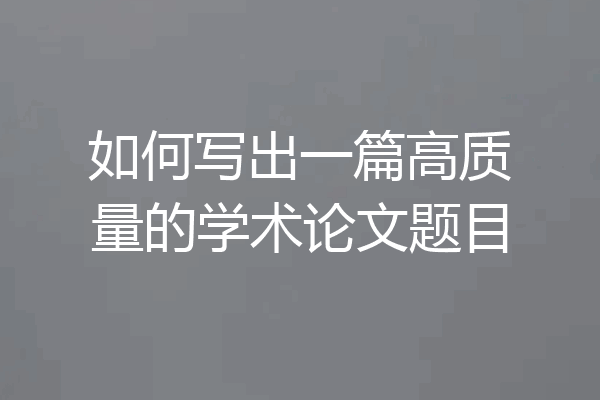 如何写出一篇高质量的学术论文题目