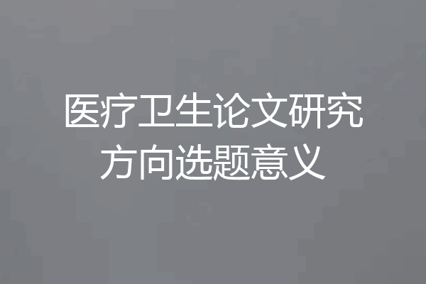 医疗卫生论文研究方向选题意义