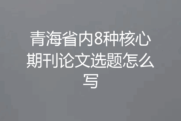青海省内8种核心期刊论文选题怎么写