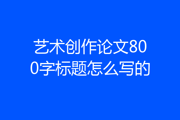 艺术创作论文800字标题怎么写的
