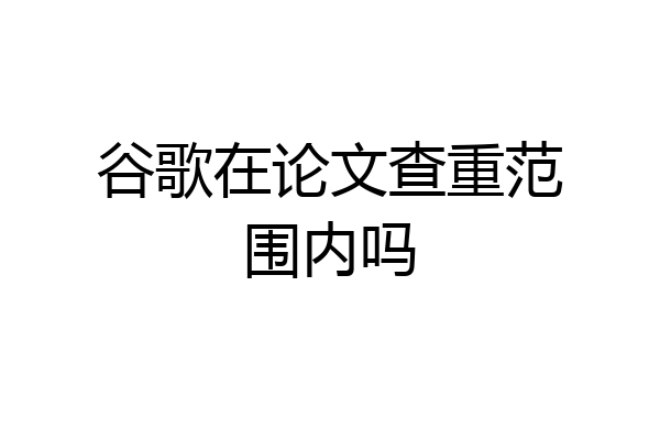 谷歌在论文查重范围内吗
