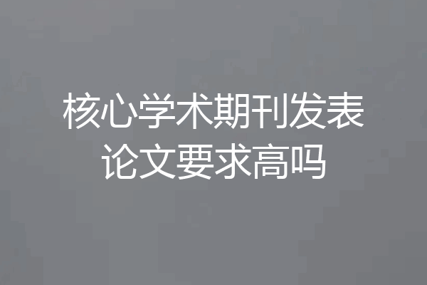 核心学术期刊发表论文要求高吗