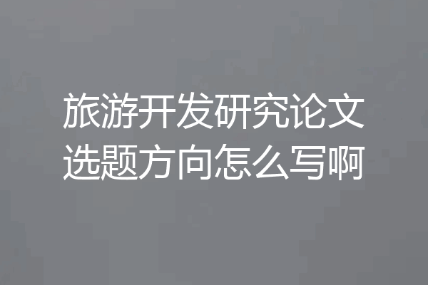 旅游开发研究论文选题方向怎么写啊