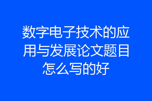 数字电子技术的应用与发展论文题目怎么写的好