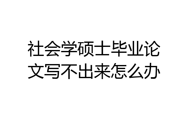 社会学硕士毕业论文写不出来怎么办