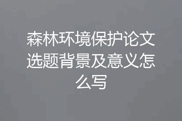 森林环境保护论文选题背景及意义怎么写