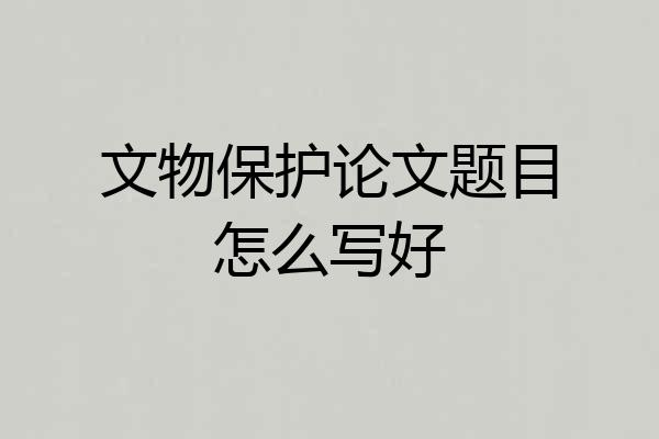 文物保护论文题目怎么写好
