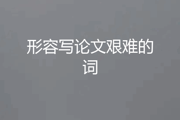 形容写论文艰难的词