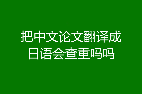 把中文论文翻译成日语会查重吗吗