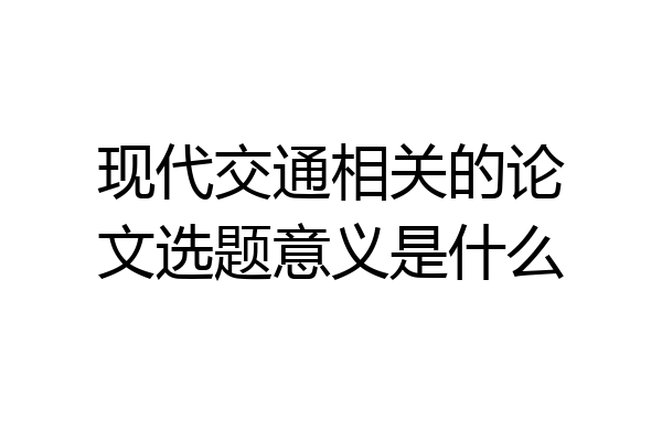 现代交通相关的论文选题意义是什么