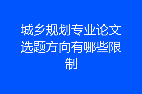 城乡规划专业论文选题方向有哪些限制