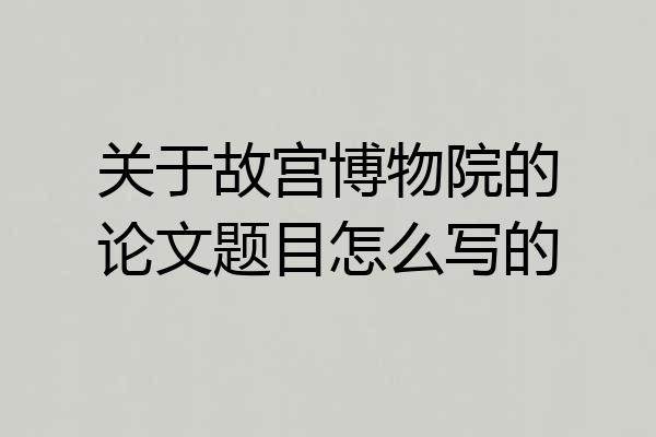 关于故宫博物院的论文题目怎么写的