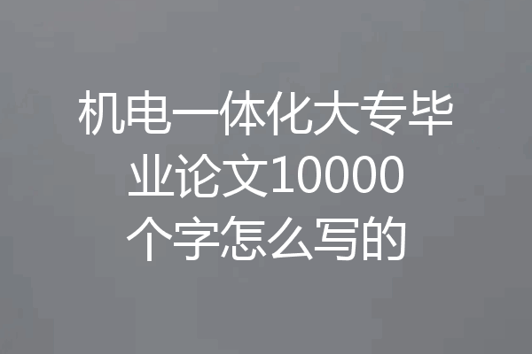 机电一体化大专毕业论文10000个字怎么写的