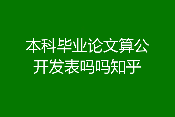 本科毕业论文算公开发表吗吗知乎