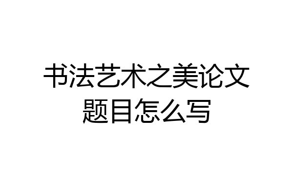 书法艺术之美论文题目怎么写
