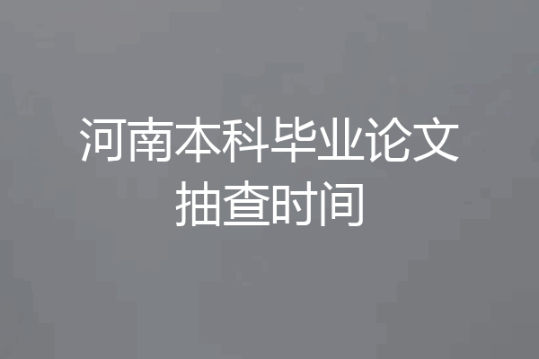 河南本科毕业论文抽查时间