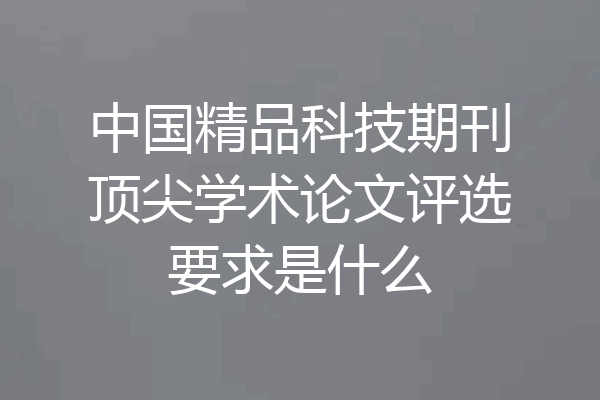 中国精品科技期刊顶尖学术论文评选要求是什么