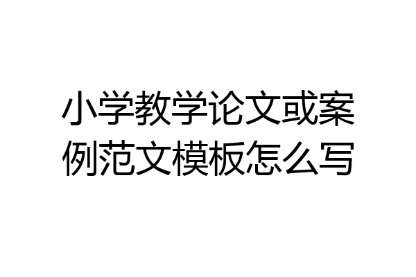 小学教学论文或案例范文模板怎么写