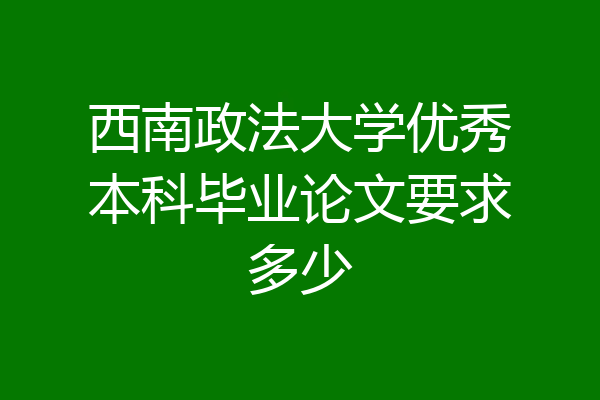 西南政法大学优秀本科毕业论文要求多少