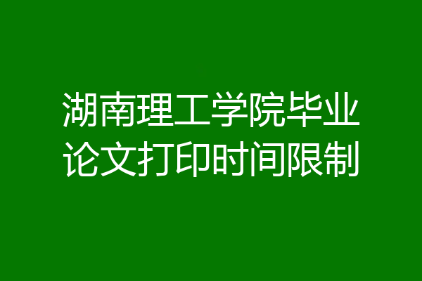 湖南理工学院毕业论文打印时间限制