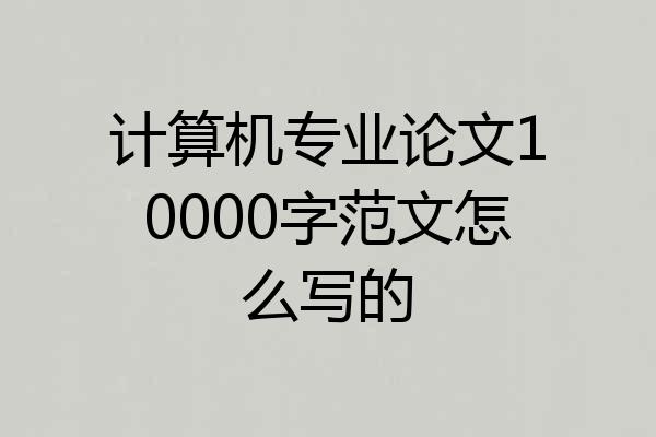 计算机专业论文10000字范文怎么写的