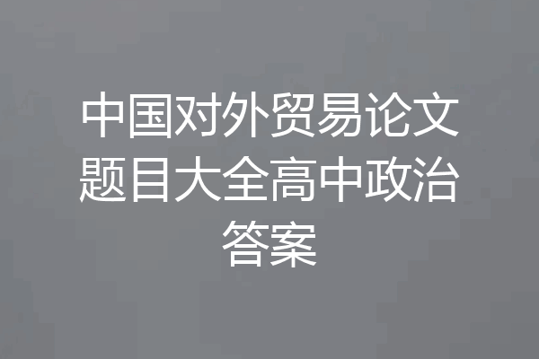 中国对外贸易论文题目大全高中政治答案