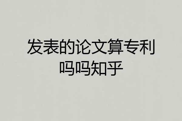 发表的论文算专利吗吗知乎