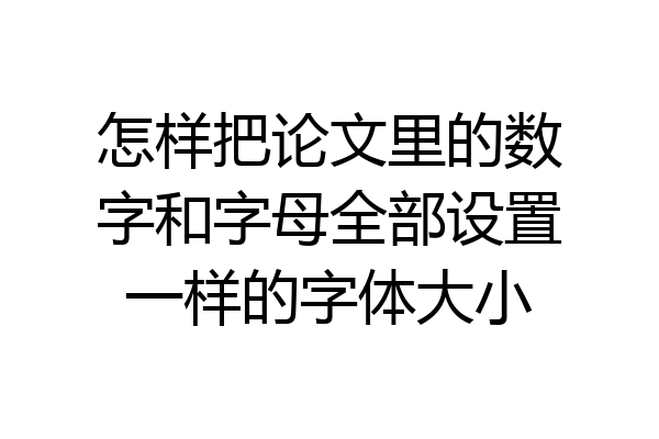 怎样把论文里的数字和字母全部设置一样的字体大小