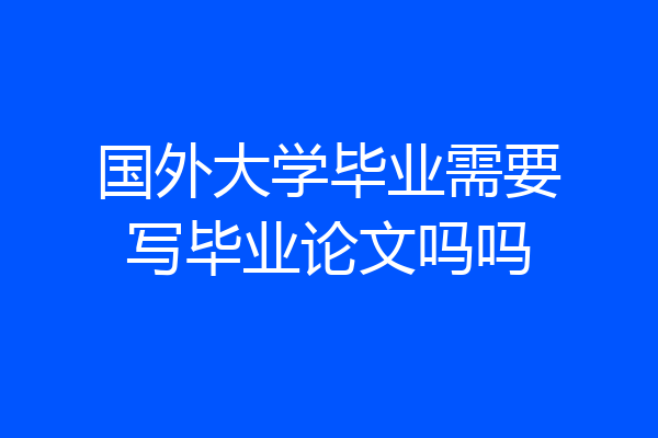 国外大学毕业需要写毕业论文吗吗