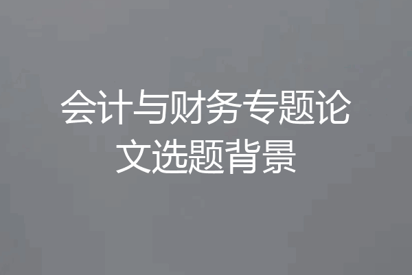 会计与财务专题论文选题背景