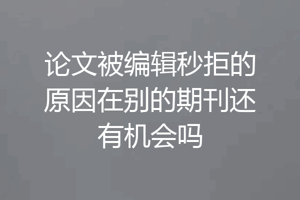 论文被编辑秒拒的原因在别的期刊还有机会吗