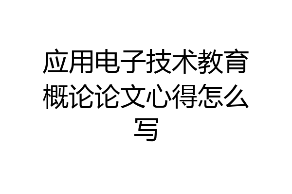 应用电子技术教育概论论文心得怎么写