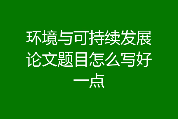 环境与可持续发展论文题目怎么写好一点