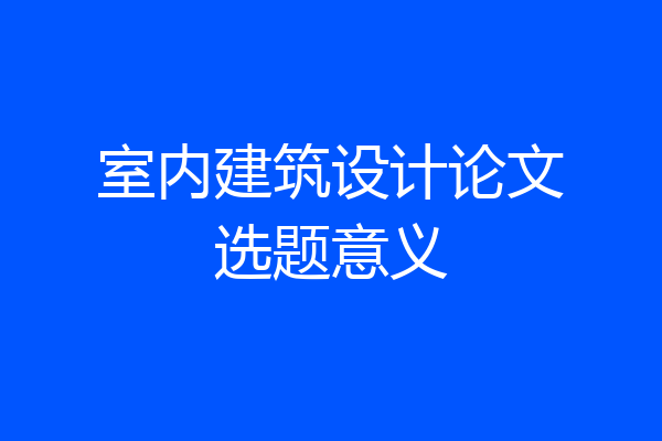室内建筑设计论文选题意义