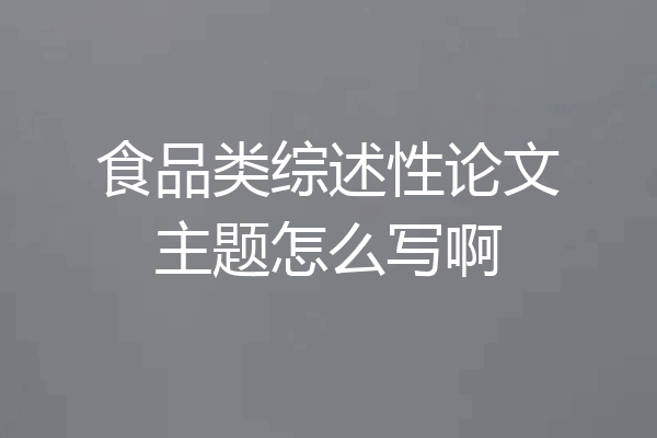 食品类综述性论文主题怎么写啊