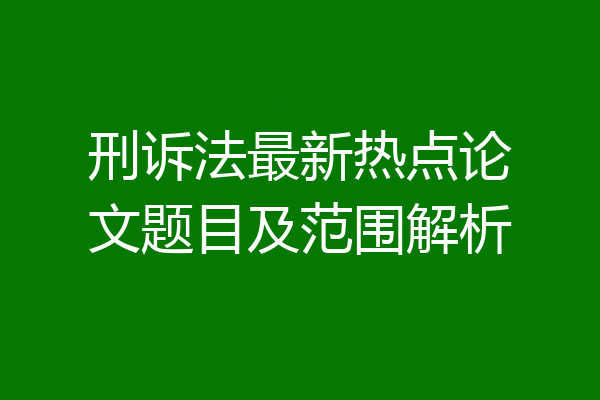 刑诉法最新热点论文题目及范围解析