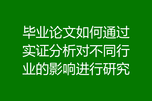 毕业论文如何通过实证分析对不同行业的影响进行研究