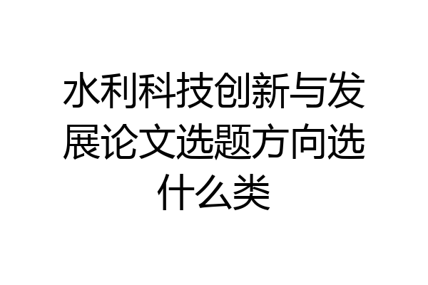 水利科技创新与发展论文选题方向选什么类