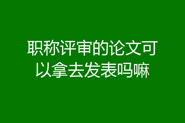 职称评审的论文可以拿去发表吗嘛