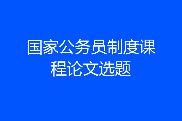国家公务员制度课程论文选题