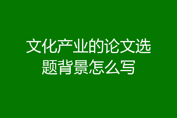 文化产业的论文选题背景怎么写