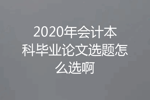 2020年会计本科毕业论文选题怎么选啊