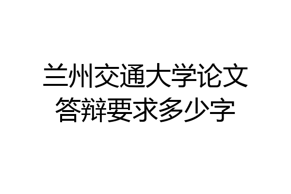 兰州交通大学论文答辩要求多少字
