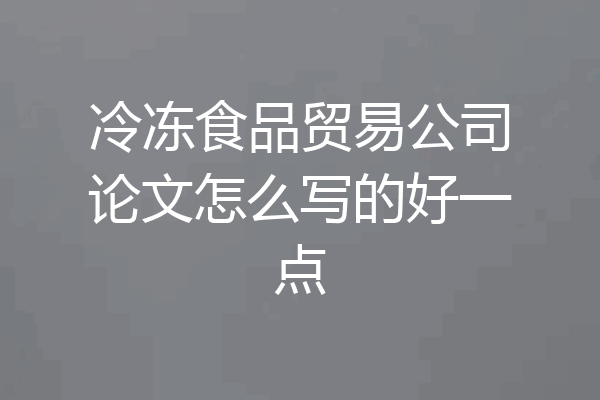 冷冻食品贸易公司论文怎么写的好一点