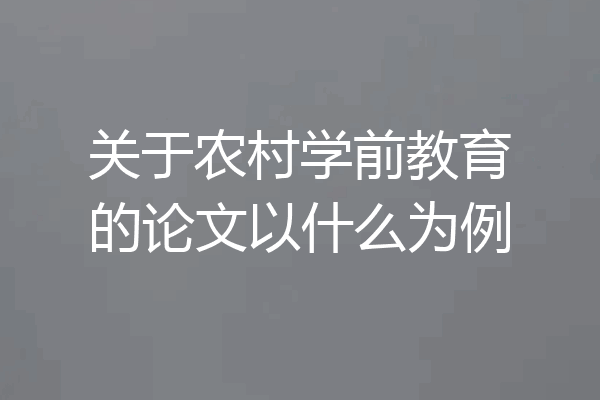 关于农村学前教育的论文以什么为例