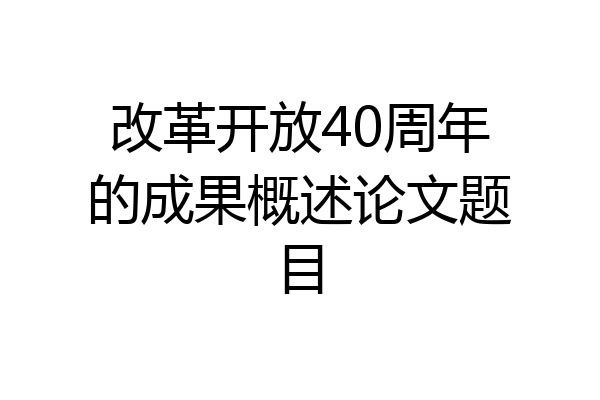 改革开放40周年的成果概述论文题目