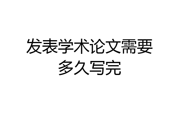 发表学术论文需要多久写完