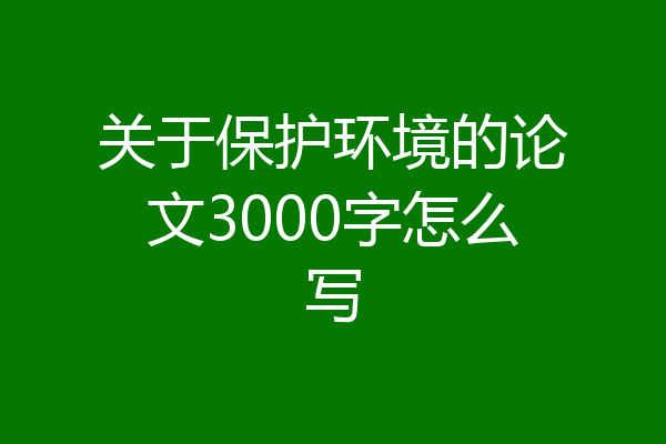 关于保护环境的论文3000字怎么写