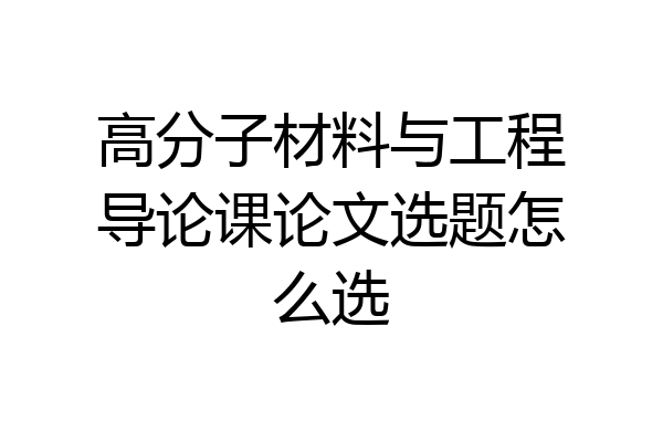 高分子材料与工程导论课论文选题怎么选