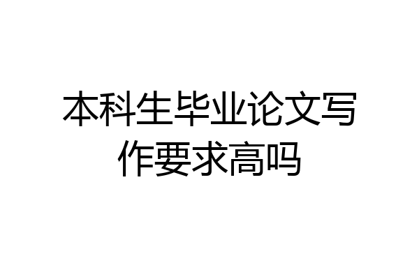 本科生毕业论文写作要求高吗